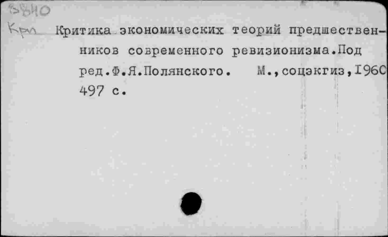 ﻿V л Критика экономических теорий предшественников современного ревизионизма.Под ред.Ф.Я.Полянского.	М.,соцэкгиз >196С
497 с.